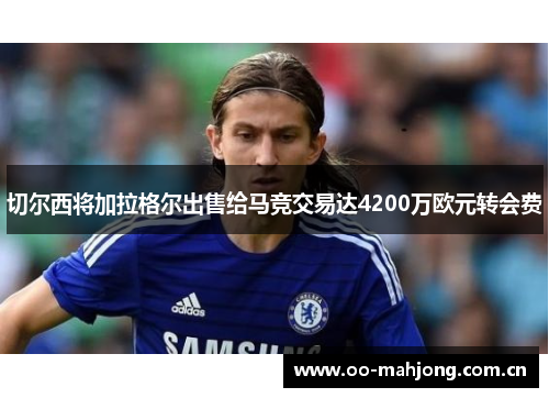 切尔西将加拉格尔出售给马竞交易达4200万欧元转会费 切尔西将加拉格尔出售给马竞交易达4200万欧元转会费