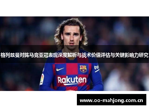 格列兹曼对阵马竞亚冠表现深度解析与战术价值评估与关键影响力研究 格列兹曼对阵马竞亚冠表现深度解析与战术价值评估与关键影响力研究