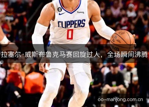 拉塞尔·威斯布鲁克马赛回旋过人，全场瞬间沸腾
