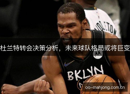 杜兰特转会决策分析，未来球队格局或将巨变