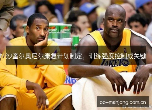 沙奎尔奥尼尔康复计划制定，训练强度控制成关键