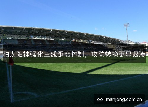 柏太阳神强化三线距离控制,攻防转换更显紧凑 柏太阳神强化三线距离控制,攻防转换更显紧凑