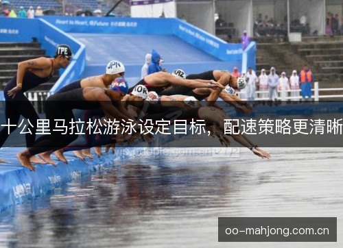 十公里马拉松游泳设定目标，配速策略更清晰